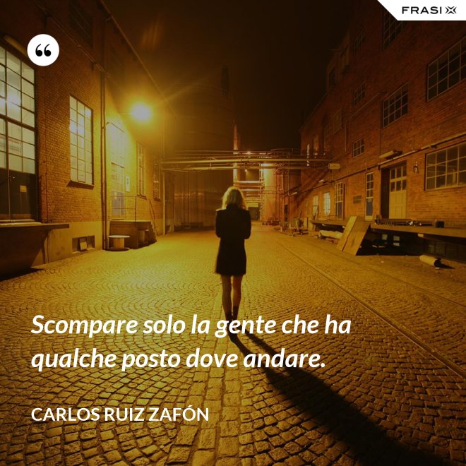 Scompare solo la gente che ha qualche posto dove andare. - Carlos Ruiz Zafón