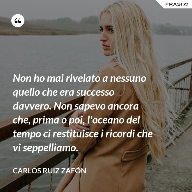 Non ho mai rivelato a nessuno quello che era successo davvero. Non sapevo ancora che, prima o poi, l'oceano del tempo ci restituisce i ricordi che vi seppelliamo. - Carlos Ruiz Zafón
