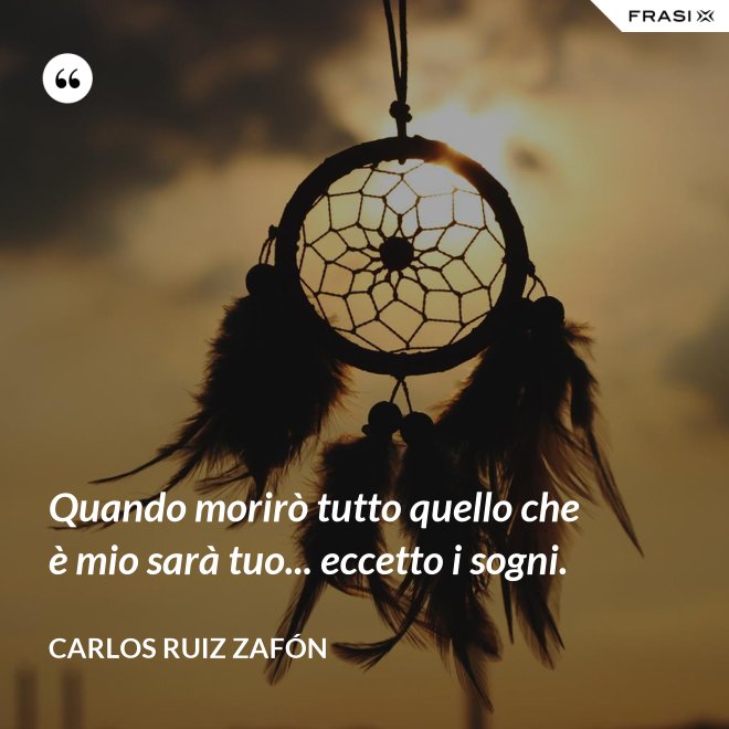 Quando morirò tutto quello che è mio sarà tuo... eccetto i sogni. - Carlos Ruiz Zafón