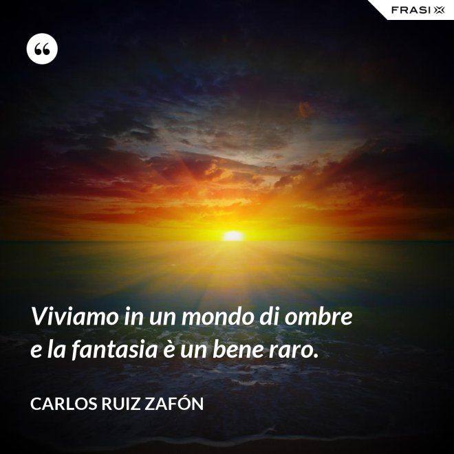 Viviamo in un mondo di ombre e la fantasia è un bene raro. - Carlos Ruiz Zafón