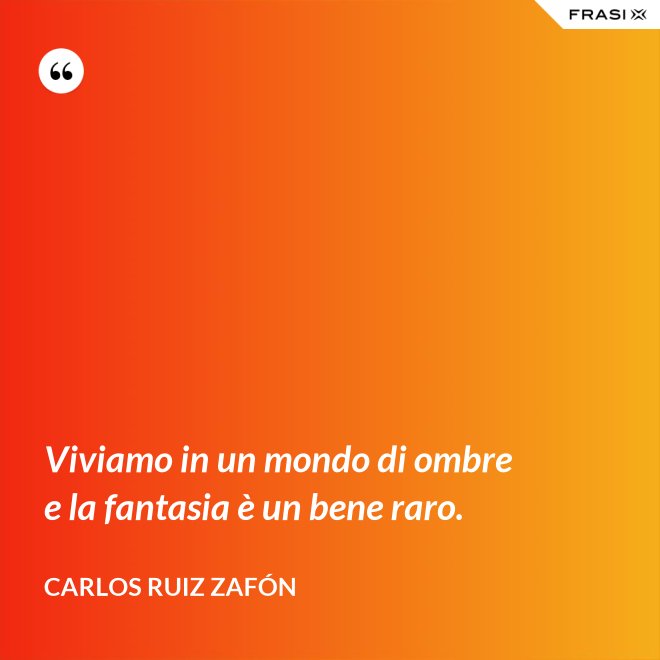 Viviamo in un mondo di ombre e la fantasia è un bene raro. - Carlos Ruiz Zafón