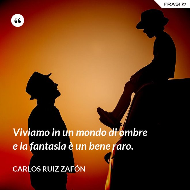 Viviamo in un mondo di ombre e la fantasia è un bene raro. - Carlos Ruiz Zafón