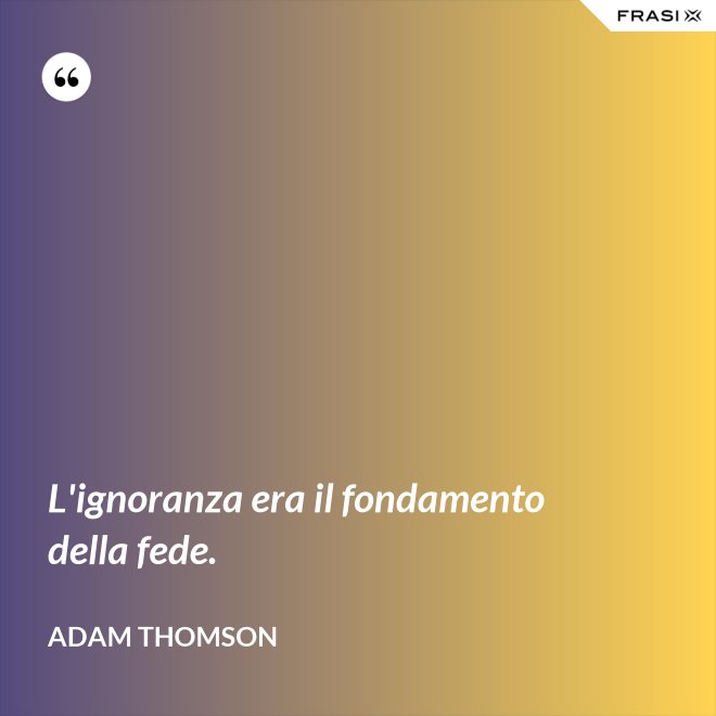 L'ignoranza era il fondamento della fede. - Adam Thomson