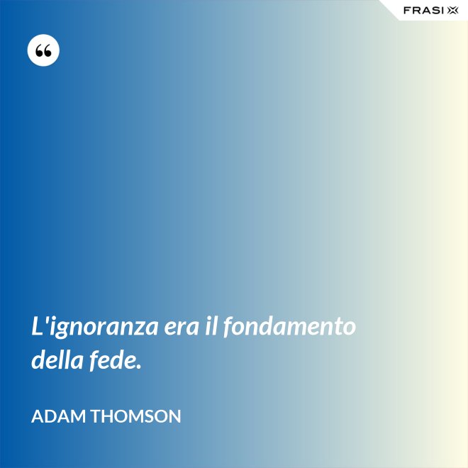L'ignoranza era il fondamento della fede. - Adam Thomson