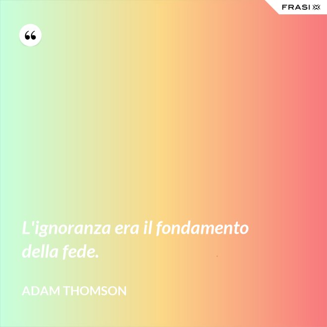 L'ignoranza era il fondamento della fede. - Adam Thomson