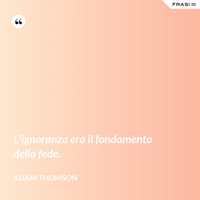 L'ignoranza era il fondamento della fede. - Adam Thomson