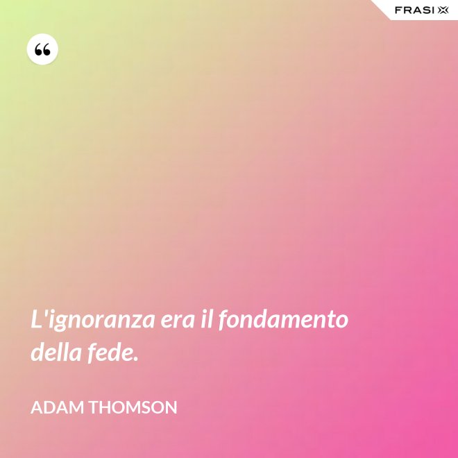 L'ignoranza era il fondamento della fede. - Adam Thomson