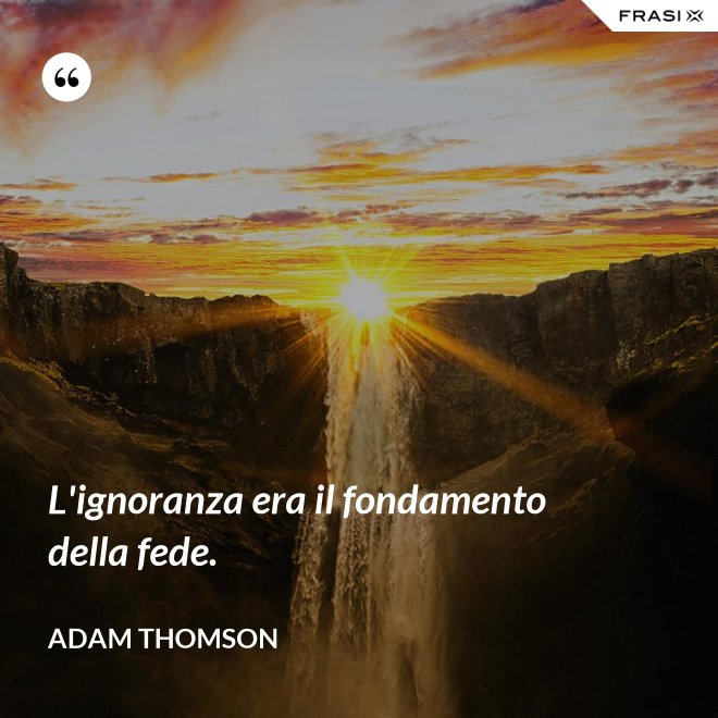 L'ignoranza era il fondamento della fede. - Adam Thomson