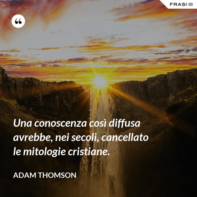 Una conoscenza così diffusa avrebbe, nei secoli, cancellato le mitologie cristiane. - Adam Thomson