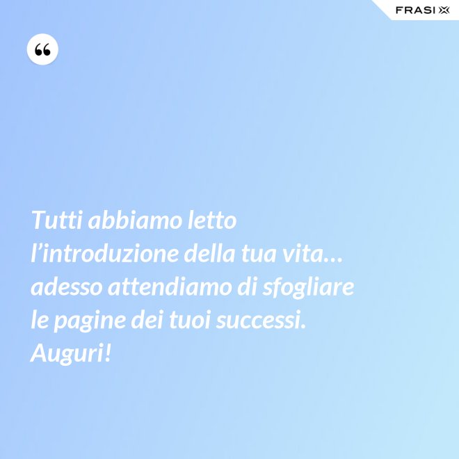 Tutti abbiamo letto l’introduzione della tua vita… adesso attendiamo di sfogliare le pagine dei tuoi successi. Auguri! - Anonimo