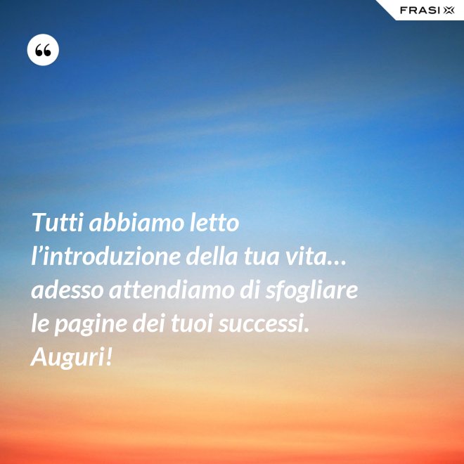 Tutti abbiamo letto l’introduzione della tua vita… adesso attendiamo di sfogliare le pagine dei tuoi successi. Auguri! - Anonimo
