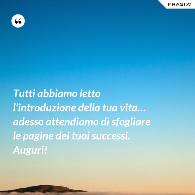 Tutti abbiamo letto l’introduzione della tua vita… adesso attendiamo di sfogliare le pagine dei tuoi successi. Auguri! - Anonimo