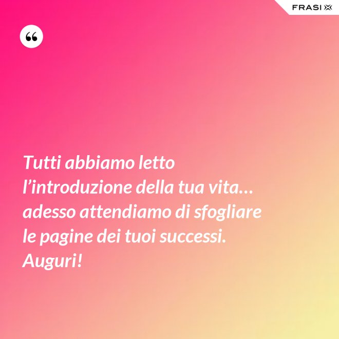 Tutti abbiamo letto l’introduzione della tua vita… adesso attendiamo di sfogliare le pagine dei tuoi successi. Auguri! - Anonimo