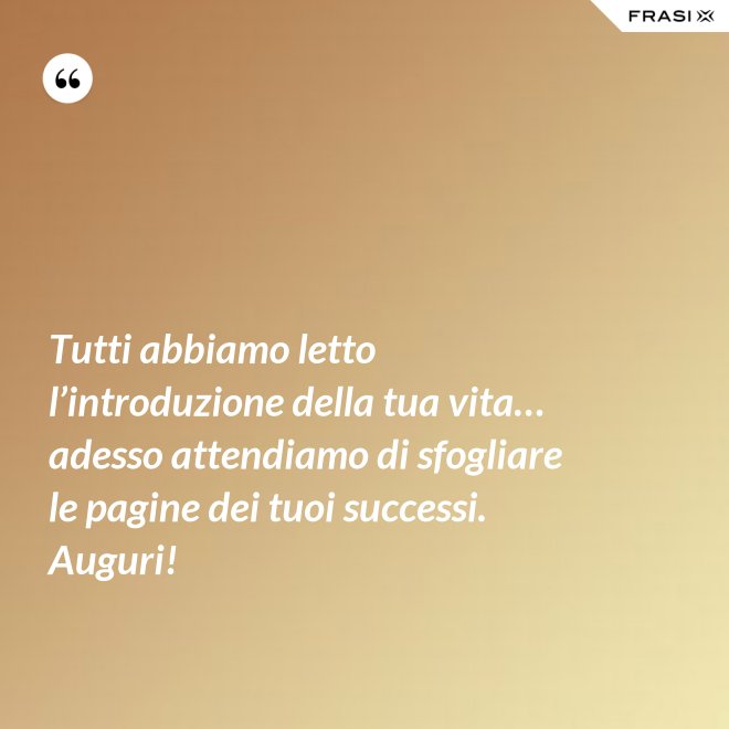 Tutti abbiamo letto l’introduzione della tua vita… adesso attendiamo di sfogliare le pagine dei tuoi successi. Auguri! - Anonimo