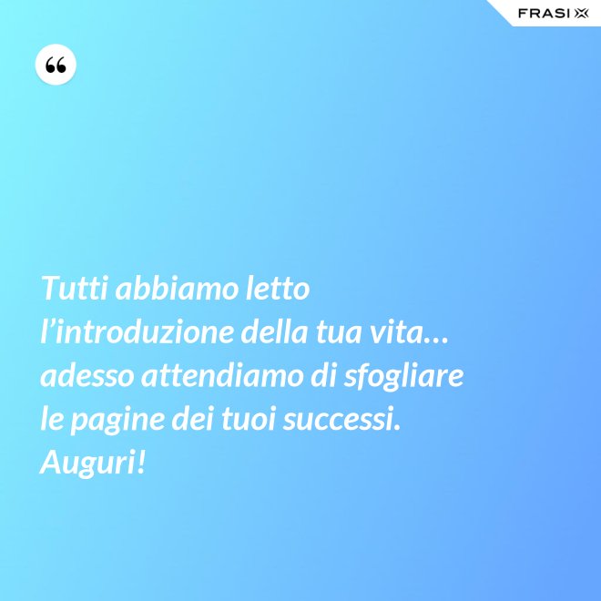 Tutti abbiamo letto l’introduzione della tua vita… adesso attendiamo di sfogliare le pagine dei tuoi successi. Auguri! - Anonimo