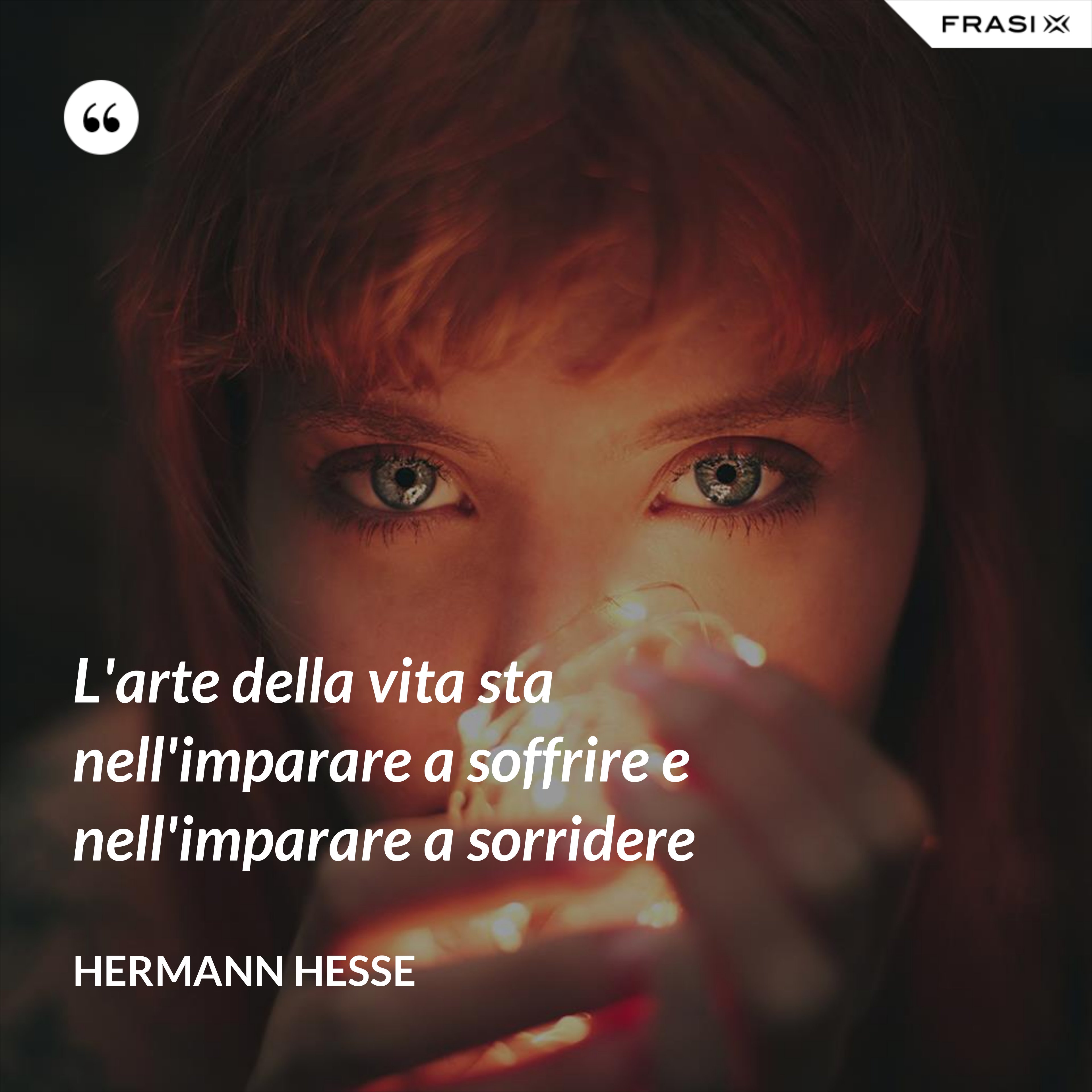 L'arte della vita sta nell'imparare a soffrire e nell'imparare a sorridere - Hermann Hesse