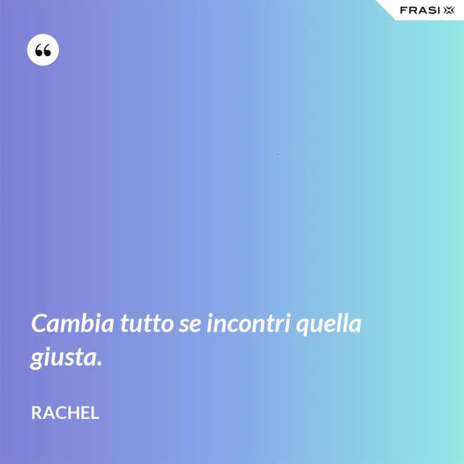 Cambia tutto se incontri quella giusta. - Rachel