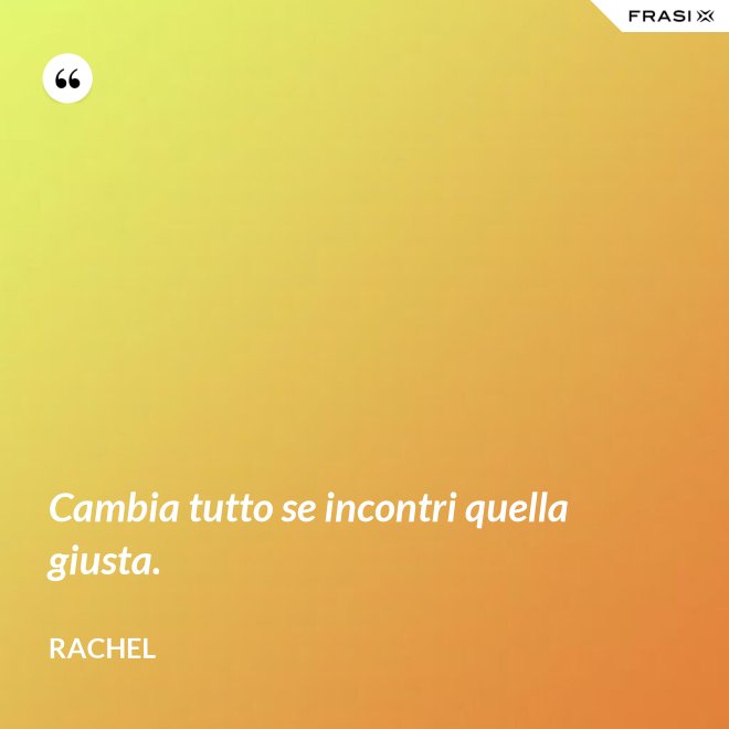 Cambia tutto se incontri quella giusta. - Rachel