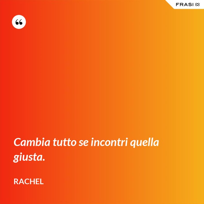 Cambia tutto se incontri quella giusta. - Rachel