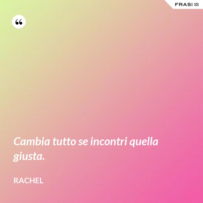 Cambia tutto se incontri quella giusta. - Rachel