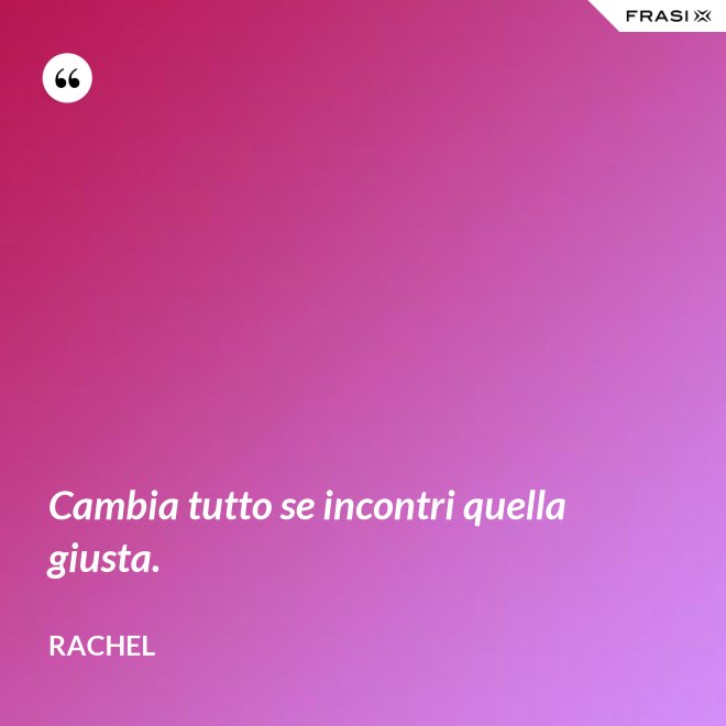 Cambia tutto se incontri quella giusta. - Rachel