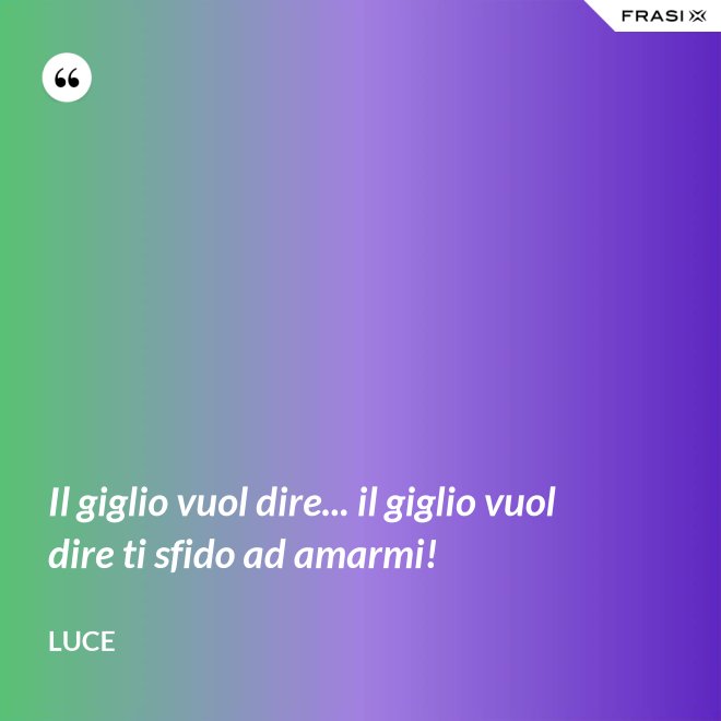 Il giglio vuol dire... il giglio vuol dire ti sfido ad amarmi! - Luce