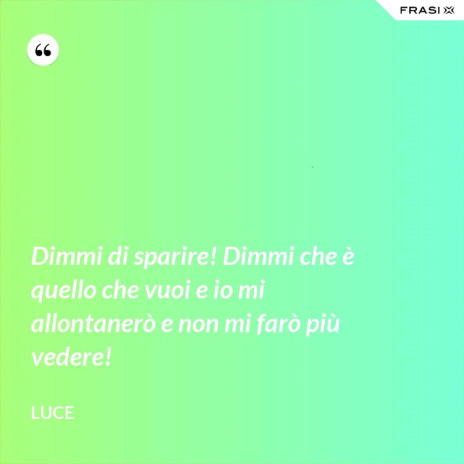 Dimmi di sparire! Dimmi che è quello che vuoi e io mi allontanerò e non mi farò più vedere! - Luce