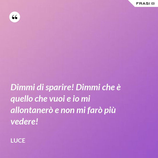 Dimmi di sparire! Dimmi che è quello che vuoi e io mi allontanerò e non mi farò più vedere! - Luce
