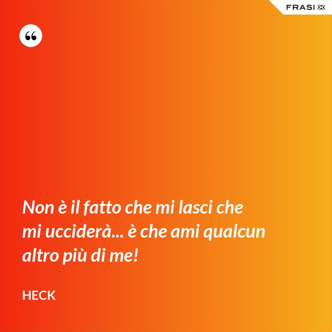 Non è il fatto che mi lasci che mi ucciderà... è che ami qualcun altro più di me! - Heck