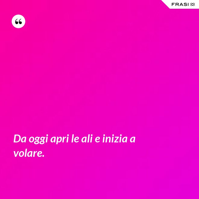 Da oggi apri le ali e inizia a volare. - Anonimo