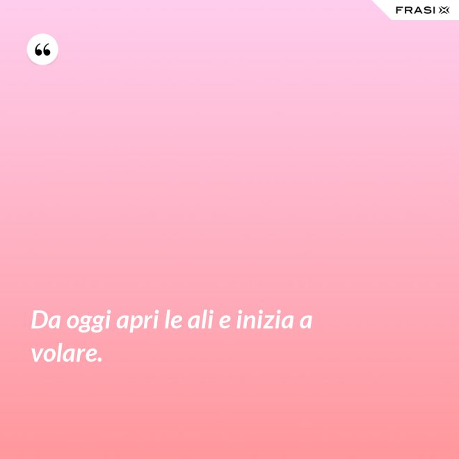 Da oggi apri le ali e inizia a volare. - Anonimo