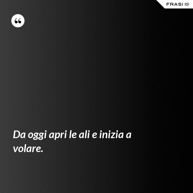 Da oggi apri le ali e inizia a volare. - Anonimo