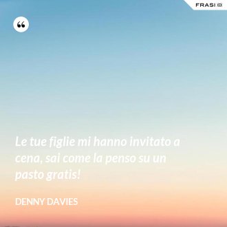 Le tue figlie mi hanno invitato a cena, sai come la penso su un pasto gratis! - Denny Davies