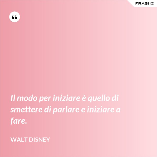 Il modo per iniziare è quello di smettere di parlare e iniziare a fare. - Walt Disney