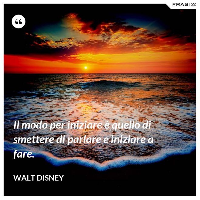 Il modo per iniziare è quello di smettere di parlare e iniziare a fare. - Walt Disney