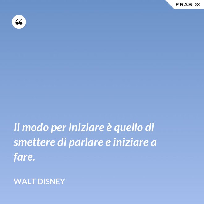 Il modo per iniziare è quello di smettere di parlare e iniziare a fare. - Walt Disney