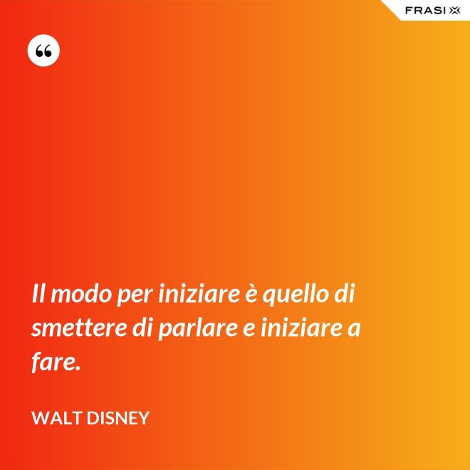 Il modo per iniziare è quello di smettere di parlare e iniziare a fare. - Walt Disney
