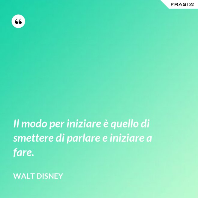 Il modo per iniziare è quello di smettere di parlare e iniziare a fare. - Walt Disney
