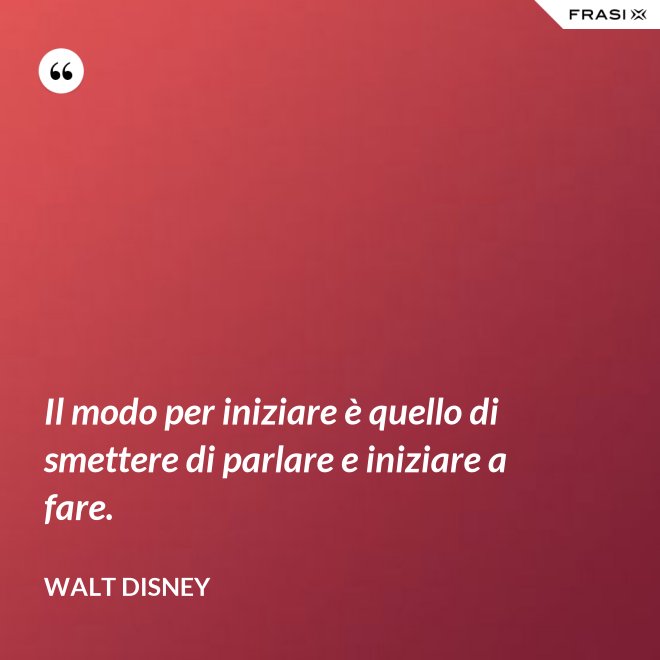 Il modo per iniziare è quello di smettere di parlare e iniziare a fare. - Walt Disney