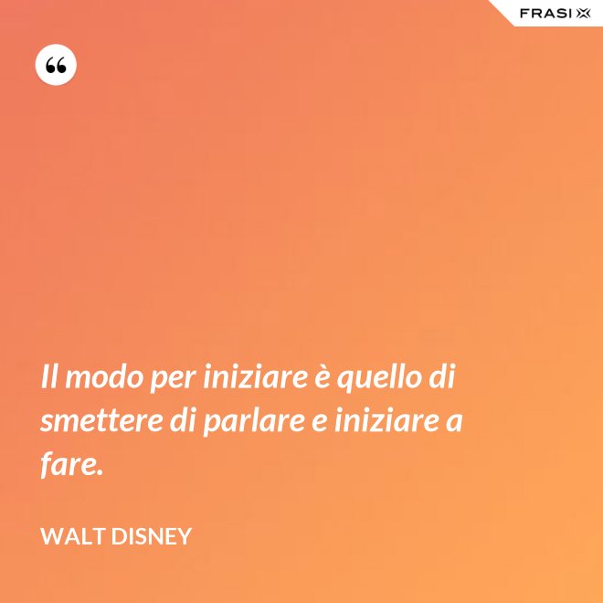 Il modo per iniziare è quello di smettere di parlare e iniziare a fare. - Walt Disney