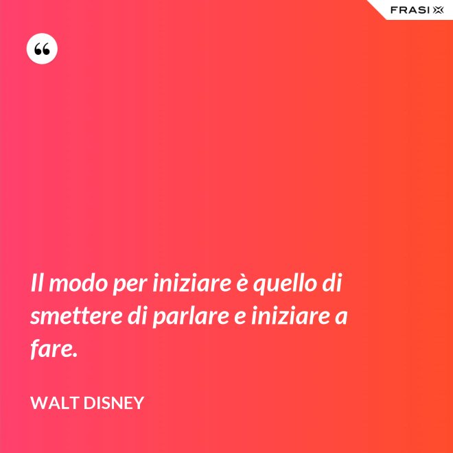 Il modo per iniziare è quello di smettere di parlare e iniziare a fare. - Walt Disney