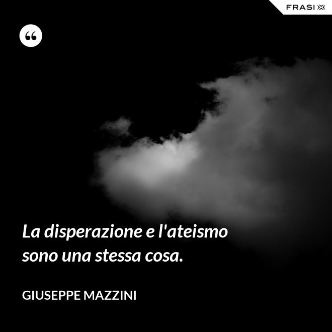 La disperazione e l'ateismo sono una stessa cosa. - Giuseppe Mazzini