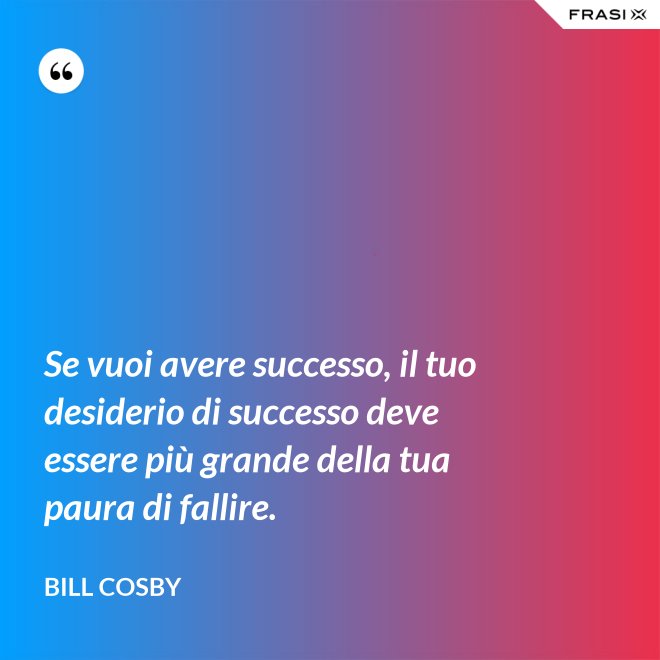 Se vuoi avere successo, il tuo desiderio di successo deve essere più grande della tua paura di fallire. - Bill Cosby