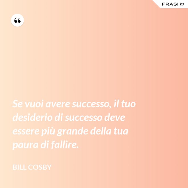 Se vuoi avere successo, il tuo desiderio di successo deve essere più grande della tua paura di fallire. - Bill Cosby