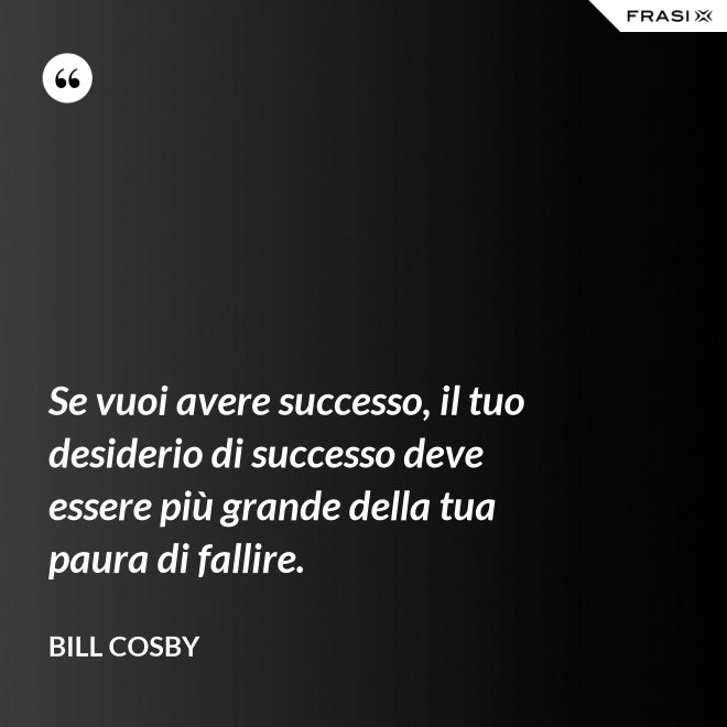 Se vuoi avere successo, il tuo desiderio di successo deve essere più grande della tua paura di fallire. - Bill Cosby