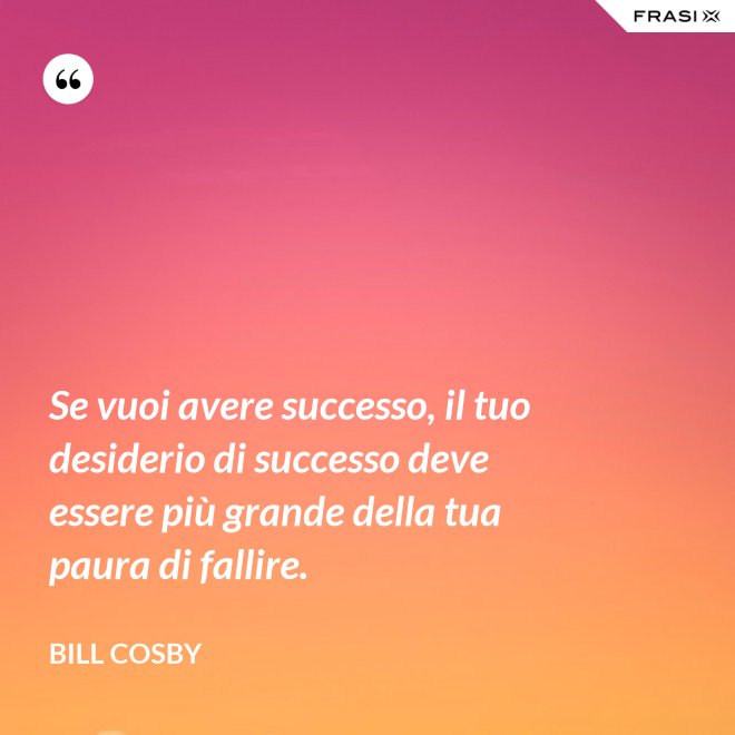 Se vuoi avere successo, il tuo desiderio di successo deve essere più grande della tua paura di fallire. - Bill Cosby
