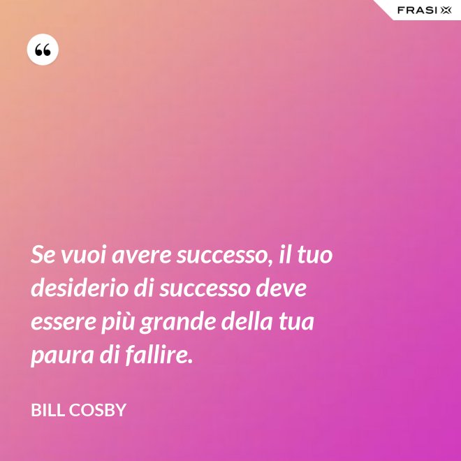 Se vuoi avere successo, il tuo desiderio di successo deve essere più grande della tua paura di fallire. - Bill Cosby
