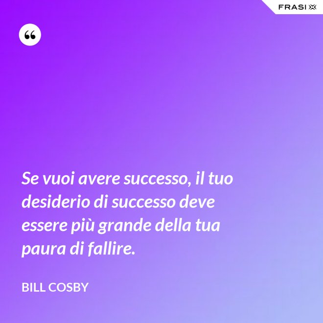 Se vuoi avere successo, il tuo desiderio di successo deve essere più grande della tua paura di fallire. - Bill Cosby