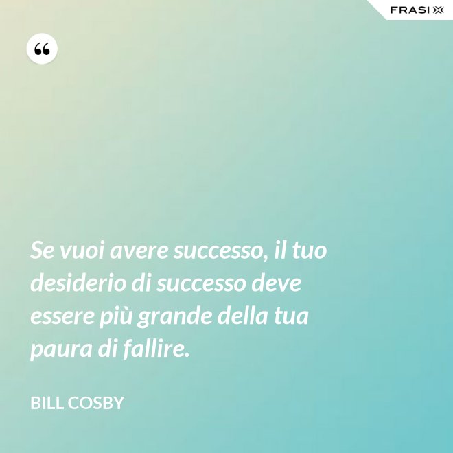 Se vuoi avere successo, il tuo desiderio di successo deve essere più grande della tua paura di fallire. - Bill Cosby