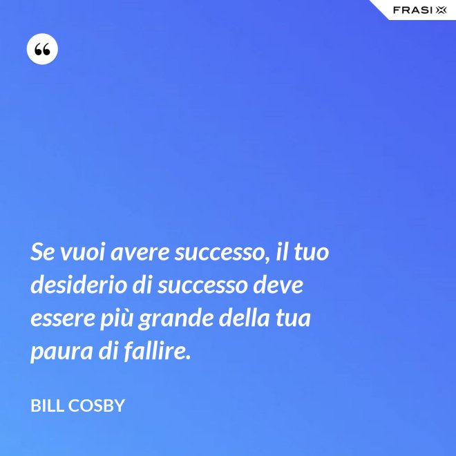 Se vuoi avere successo, il tuo desiderio di successo deve essere più grande della tua paura di fallire. - Bill Cosby